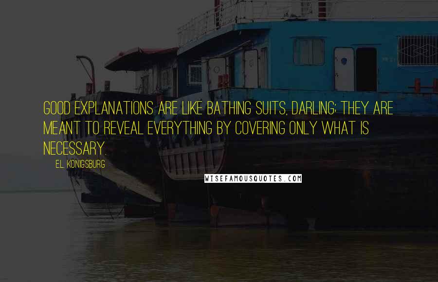 E.L. Konigsburg Quotes: Good explanations are like bathing suits, darling; they are meant to reveal everything by covering only what is necessary.