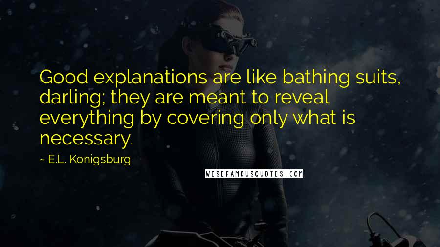 E.L. Konigsburg Quotes: Good explanations are like bathing suits, darling; they are meant to reveal everything by covering only what is necessary.