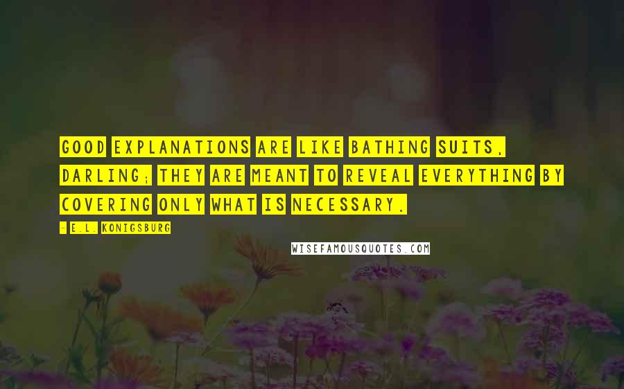 E.L. Konigsburg Quotes: Good explanations are like bathing suits, darling; they are meant to reveal everything by covering only what is necessary.