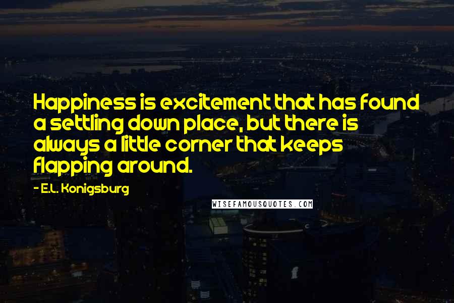 E.L. Konigsburg Quotes: Happiness is excitement that has found a settling down place, but there is always a little corner that keeps flapping around.