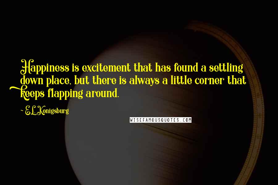 E.L. Konigsburg Quotes: Happiness is excitement that has found a settling down place, but there is always a little corner that keeps flapping around.