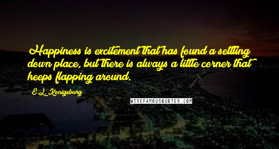 E.L. Konigsburg Quotes: Happiness is excitement that has found a settling down place, but there is always a little corner that keeps flapping around.