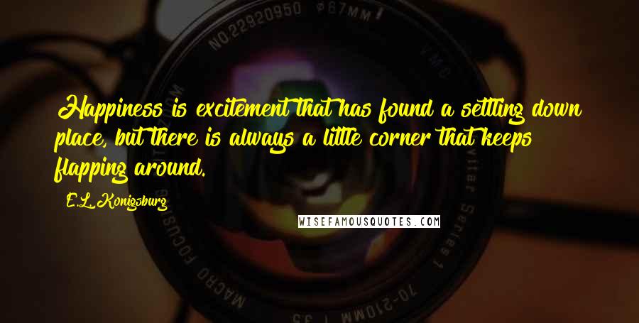 E.L. Konigsburg Quotes: Happiness is excitement that has found a settling down place, but there is always a little corner that keeps flapping around.