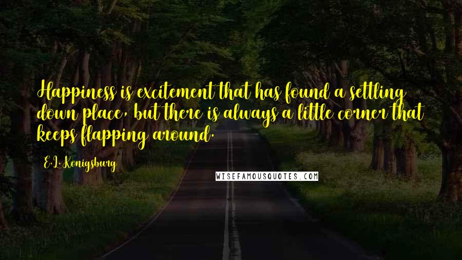 E.L. Konigsburg Quotes: Happiness is excitement that has found a settling down place, but there is always a little corner that keeps flapping around.