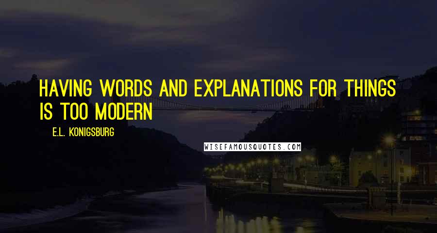 E.L. Konigsburg Quotes: Having words and explanations for things is too modern
