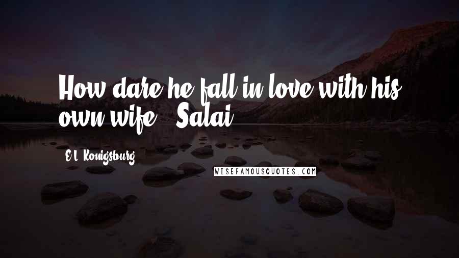 E.L. Konigsburg Quotes: How dare he fall in love with his own wife! -Salai