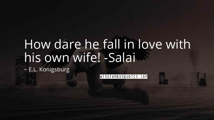 E.L. Konigsburg Quotes: How dare he fall in love with his own wife! -Salai