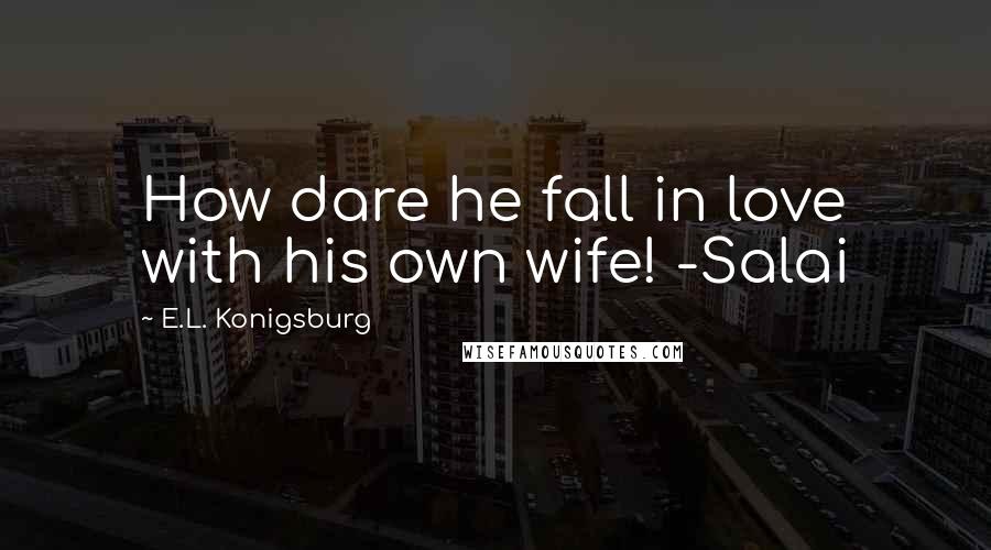 E.L. Konigsburg Quotes: How dare he fall in love with his own wife! -Salai
