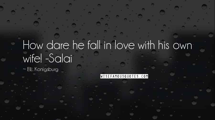 E.L. Konigsburg Quotes: How dare he fall in love with his own wife! -Salai