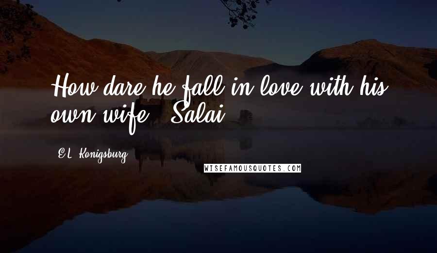 E.L. Konigsburg Quotes: How dare he fall in love with his own wife! -Salai