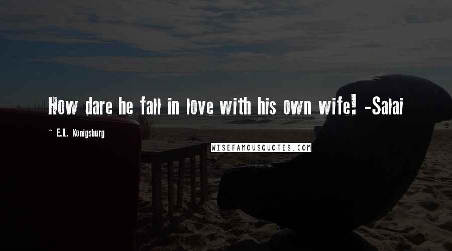 E.L. Konigsburg Quotes: How dare he fall in love with his own wife! -Salai