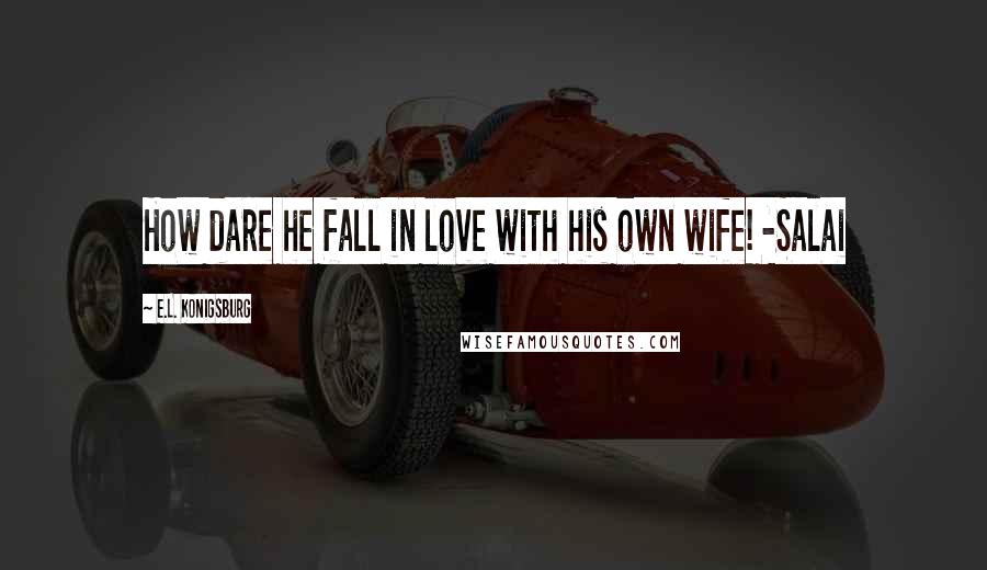 E.L. Konigsburg Quotes: How dare he fall in love with his own wife! -Salai