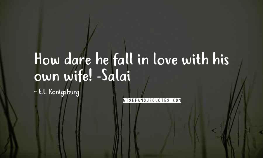 E.L. Konigsburg Quotes: How dare he fall in love with his own wife! -Salai