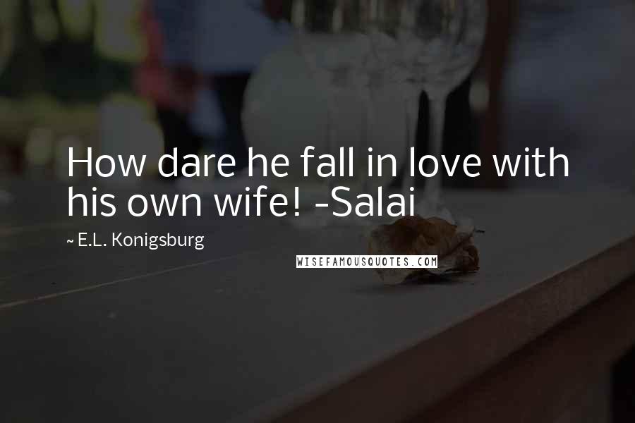 E.L. Konigsburg Quotes: How dare he fall in love with his own wife! -Salai