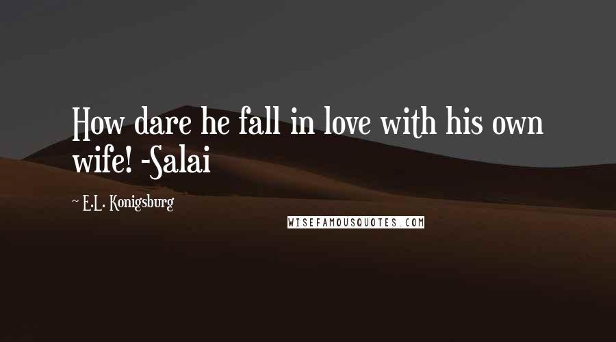 E.L. Konigsburg Quotes: How dare he fall in love with his own wife! -Salai