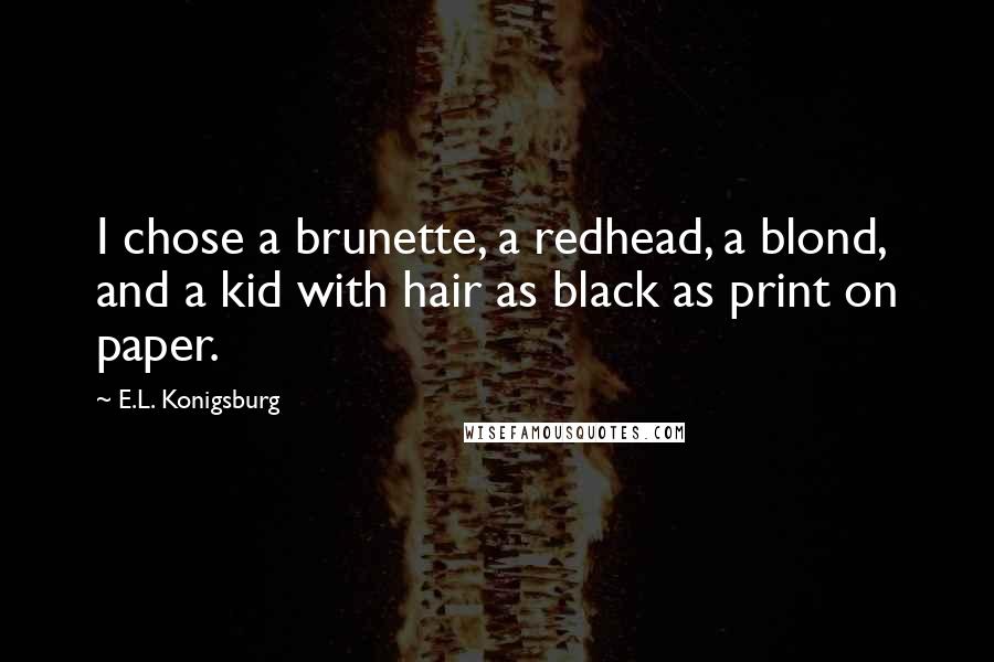 E.L. Konigsburg Quotes: I chose a brunette, a redhead, a blond, and a kid with hair as black as print on paper.