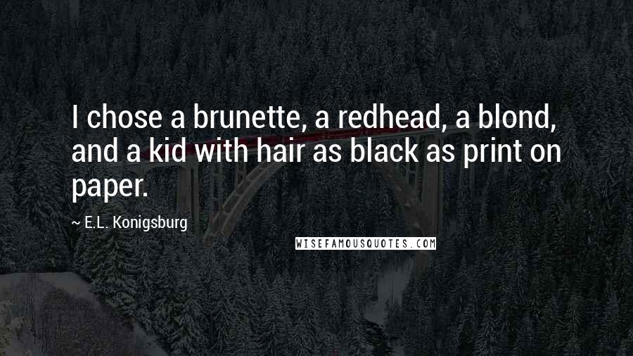 E.L. Konigsburg Quotes: I chose a brunette, a redhead, a blond, and a kid with hair as black as print on paper.