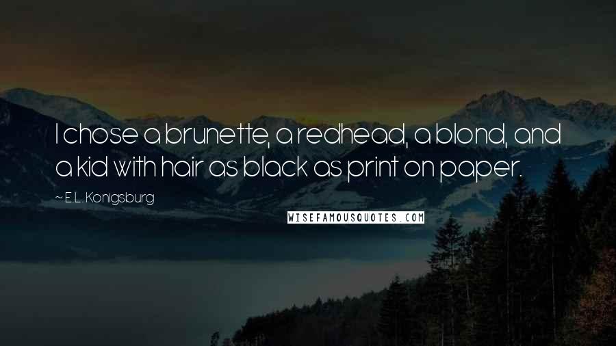 E.L. Konigsburg Quotes: I chose a brunette, a redhead, a blond, and a kid with hair as black as print on paper.