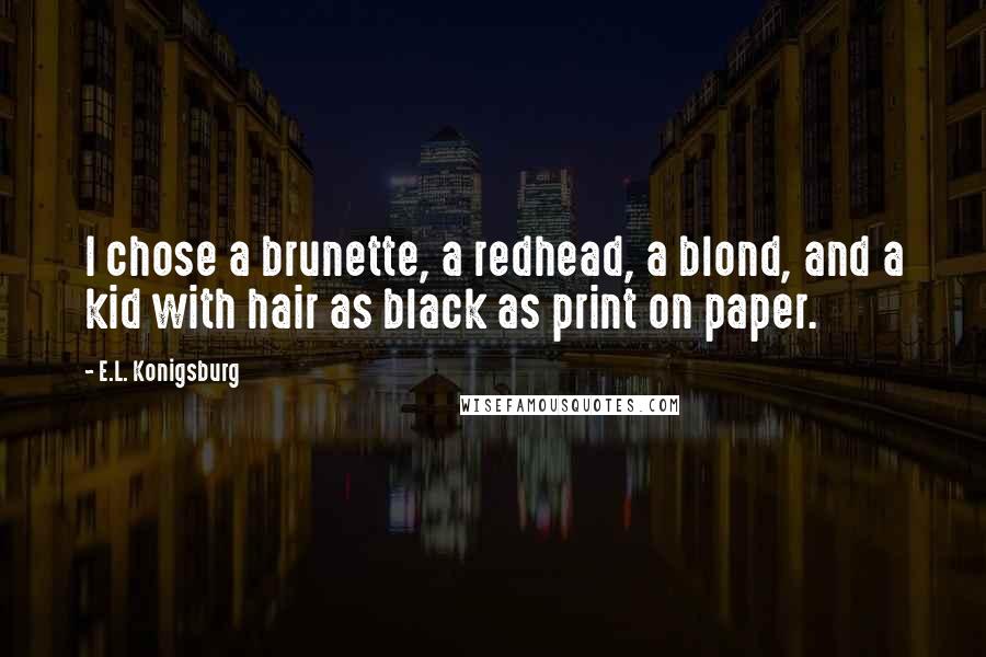 E.L. Konigsburg Quotes: I chose a brunette, a redhead, a blond, and a kid with hair as black as print on paper.