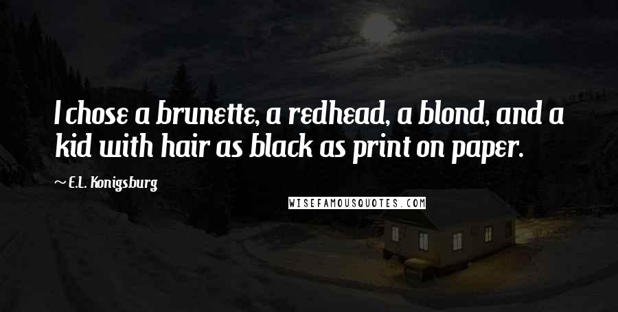 E.L. Konigsburg Quotes: I chose a brunette, a redhead, a blond, and a kid with hair as black as print on paper.