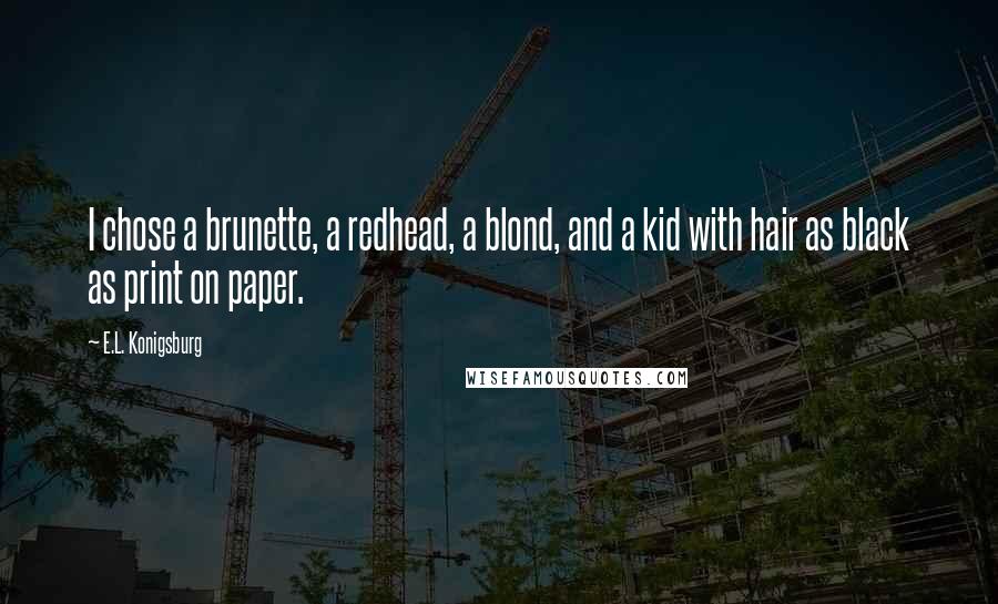 E.L. Konigsburg Quotes: I chose a brunette, a redhead, a blond, and a kid with hair as black as print on paper.