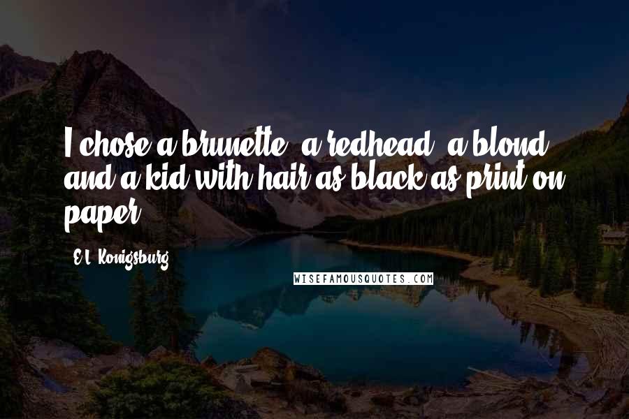 E.L. Konigsburg Quotes: I chose a brunette, a redhead, a blond, and a kid with hair as black as print on paper.