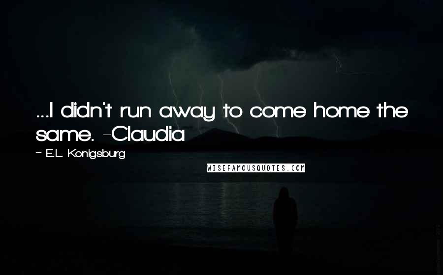 E.L. Konigsburg Quotes: ...I didn't run away to come home the same. -Claudia