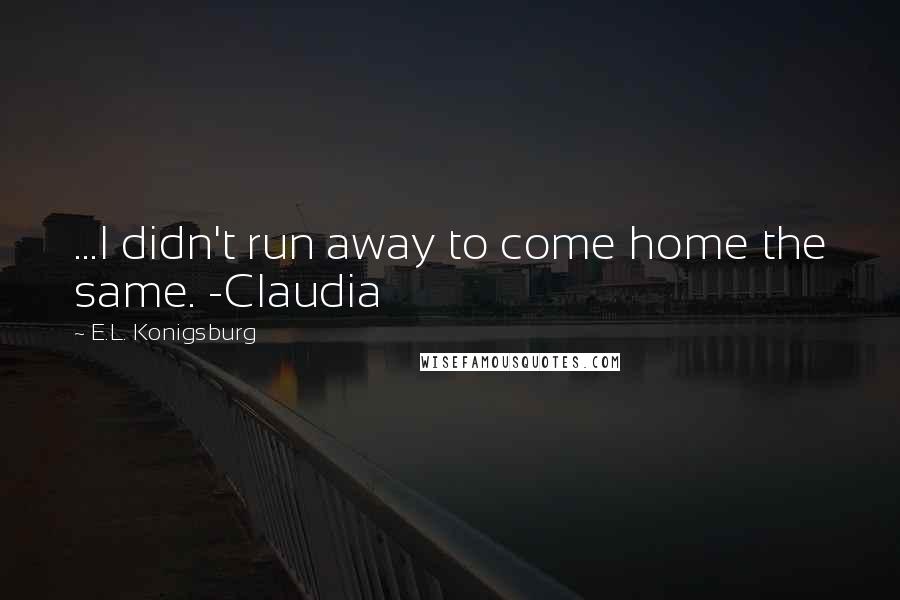 E.L. Konigsburg Quotes: ...I didn't run away to come home the same. -Claudia