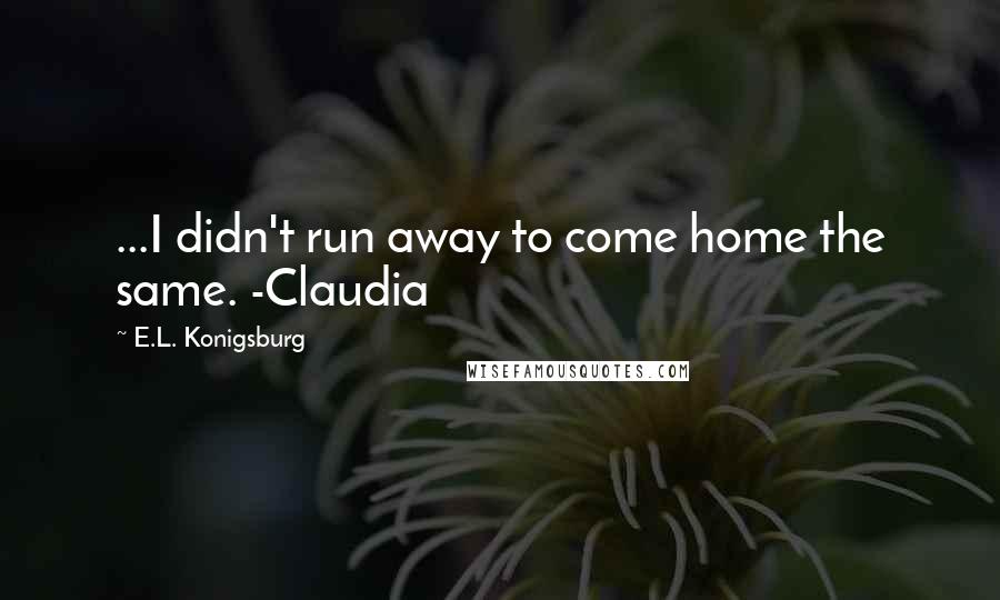 E.L. Konigsburg Quotes: ...I didn't run away to come home the same. -Claudia