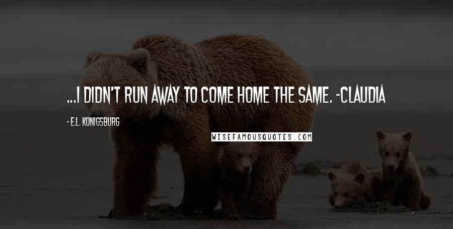 E.L. Konigsburg Quotes: ...I didn't run away to come home the same. -Claudia