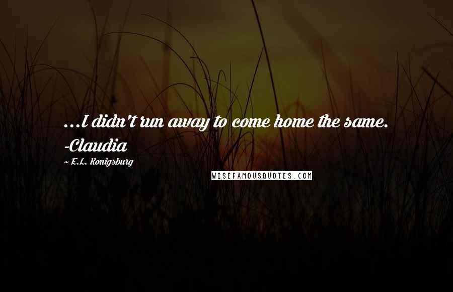 E.L. Konigsburg Quotes: ...I didn't run away to come home the same. -Claudia