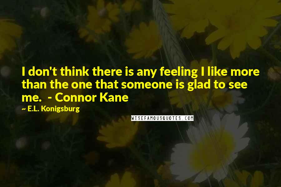 E.L. Konigsburg Quotes: I don't think there is any feeling I like more than the one that someone is glad to see me.  - Connor Kane