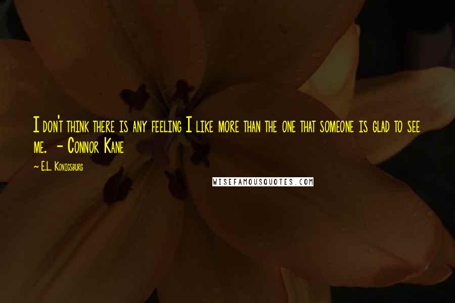 E.L. Konigsburg Quotes: I don't think there is any feeling I like more than the one that someone is glad to see me.  - Connor Kane