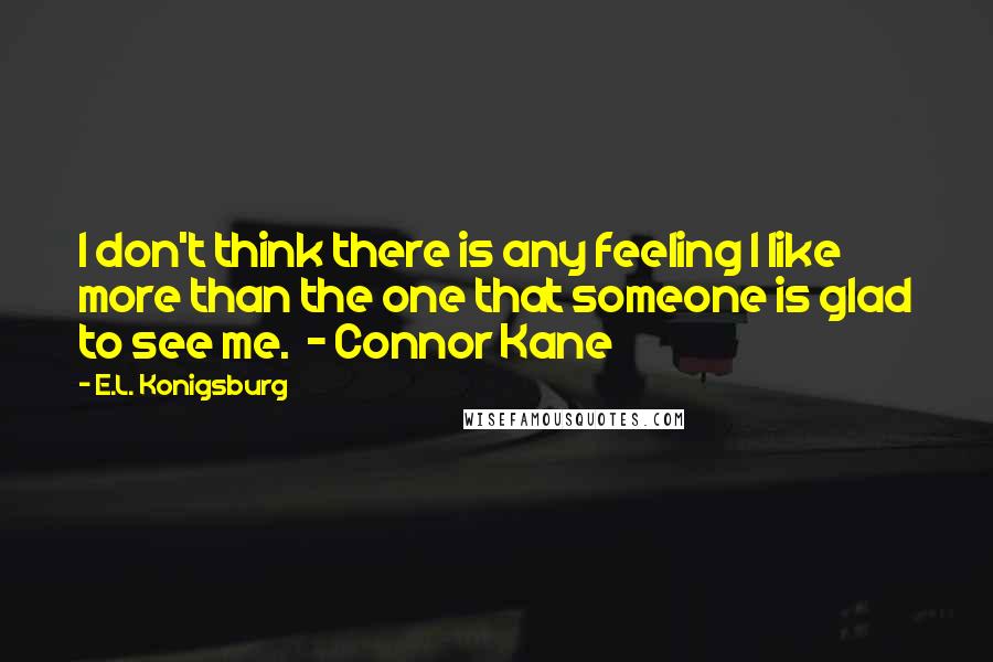 E.L. Konigsburg Quotes: I don't think there is any feeling I like more than the one that someone is glad to see me.  - Connor Kane