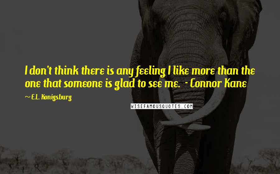 E.L. Konigsburg Quotes: I don't think there is any feeling I like more than the one that someone is glad to see me.  - Connor Kane