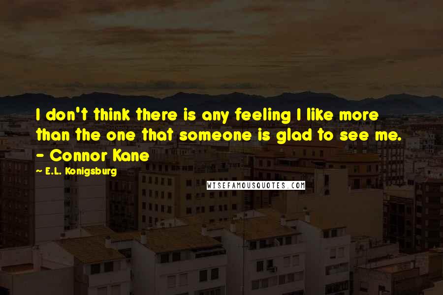 E.L. Konigsburg Quotes: I don't think there is any feeling I like more than the one that someone is glad to see me.  - Connor Kane