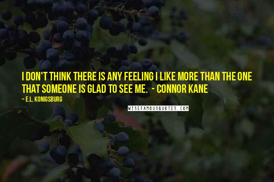 E.L. Konigsburg Quotes: I don't think there is any feeling I like more than the one that someone is glad to see me.  - Connor Kane