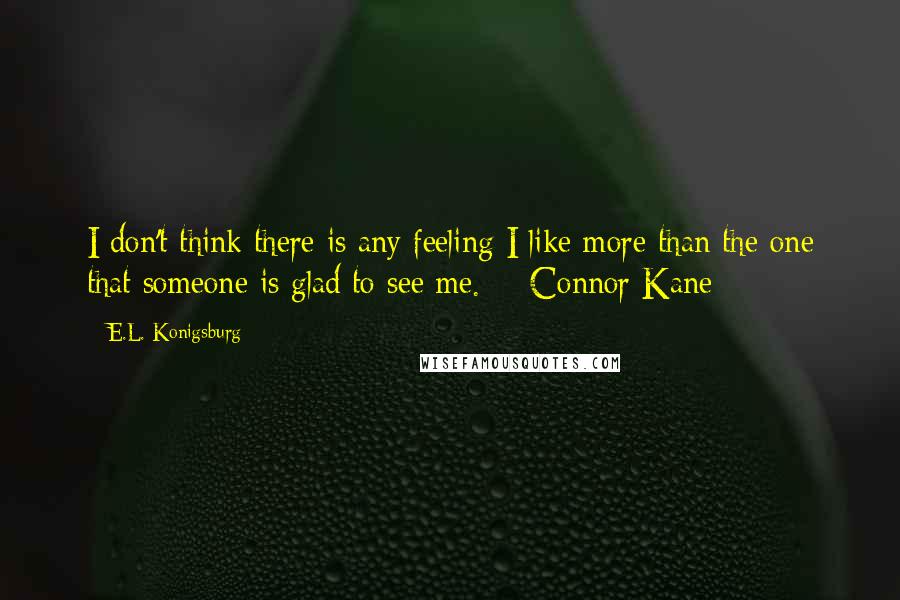 E.L. Konigsburg Quotes: I don't think there is any feeling I like more than the one that someone is glad to see me.  - Connor Kane