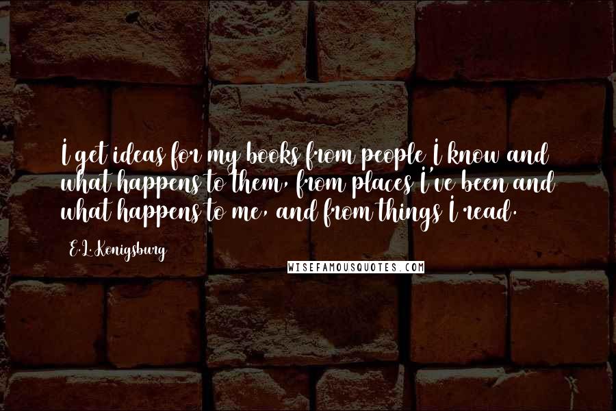 E.L. Konigsburg Quotes: I get ideas for my books from people I know and what happens to them, from places I've been and what happens to me, and from things I read.