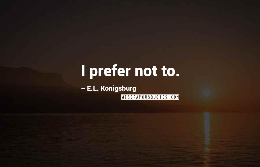 E.L. Konigsburg Quotes: I prefer not to.