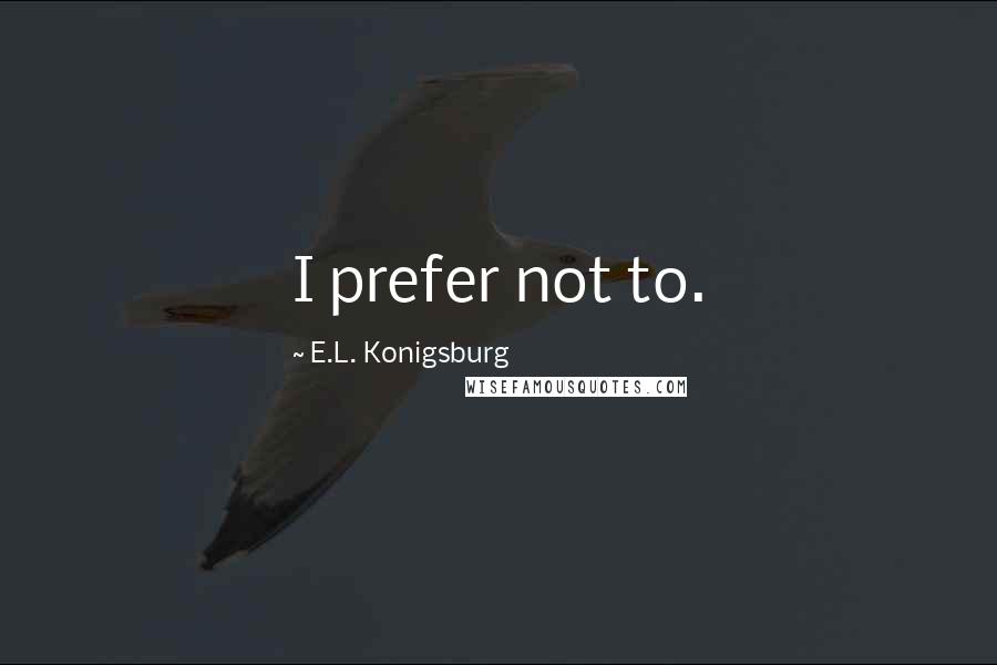 E.L. Konigsburg Quotes: I prefer not to.
