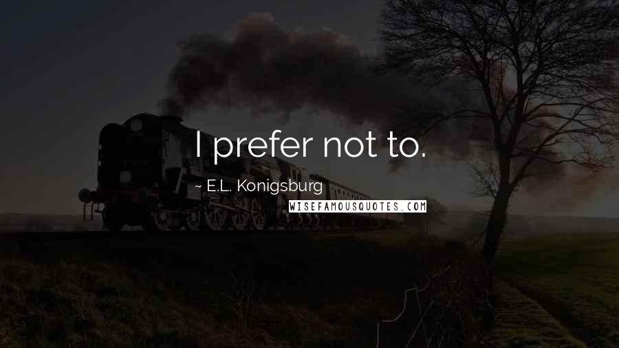 E.L. Konigsburg Quotes: I prefer not to.