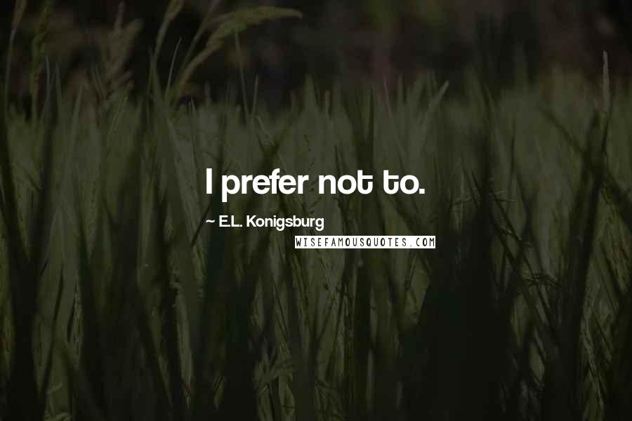 E.L. Konigsburg Quotes: I prefer not to.