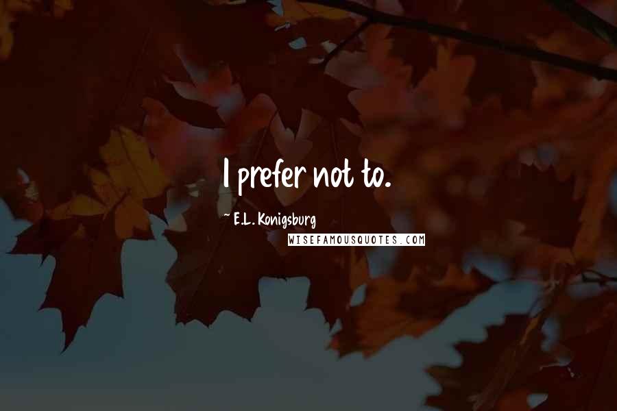 E.L. Konigsburg Quotes: I prefer not to.