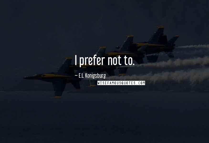 E.L. Konigsburg Quotes: I prefer not to.