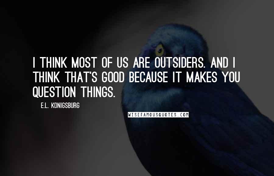 E.L. Konigsburg Quotes: I think most of us are outsiders. And I think that's good because it makes you question things.