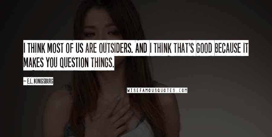 E.L. Konigsburg Quotes: I think most of us are outsiders. And I think that's good because it makes you question things.