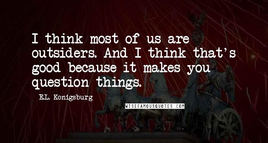 E.L. Konigsburg Quotes: I think most of us are outsiders. And I think that's good because it makes you question things.