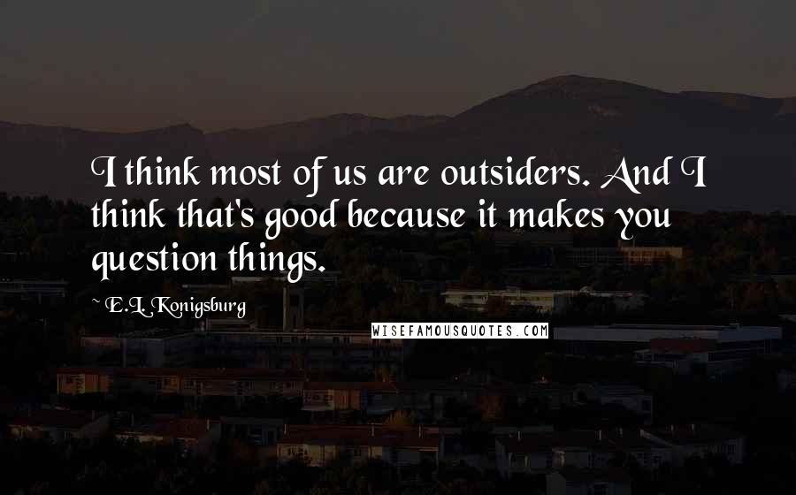 E.L. Konigsburg Quotes: I think most of us are outsiders. And I think that's good because it makes you question things.