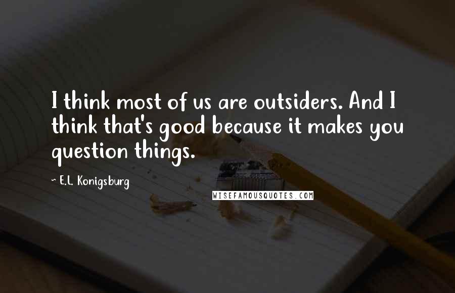 E.L. Konigsburg Quotes: I think most of us are outsiders. And I think that's good because it makes you question things.
